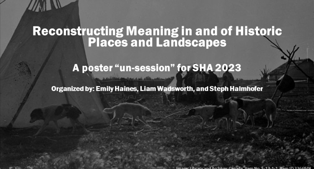 Title reading, "Reconstructing Meaning In and Of Historic Places and Landscapes. A poster "un-session" for SHA 2023" and hosted by Emily Haines, Liam Wadsworth, and Steph Halmhofer is placed on top of a black and white photo of several people and dogs standing in front of teepee structures on what looks like an open prairie landscape. A house is in the background.